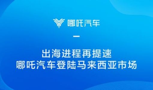 哪吒汽车进军大马，成为首个登陆马来西亚市场的造车新势力 ... ...